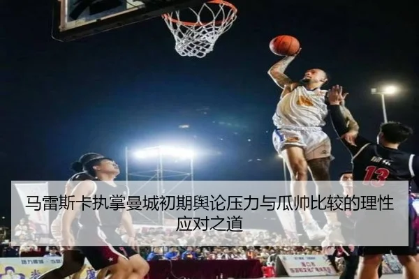 马雷斯卡执掌曼城初期舆论压力与瓜帅比较的理性应对之道
