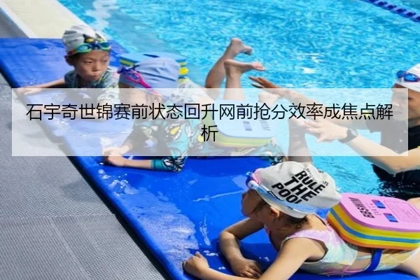 石宇奇世锦赛前状态回升网前抢分效率成焦点解析