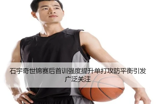 石宇奇世锦赛后首训强度提升单打攻防平衡引发广泛关注