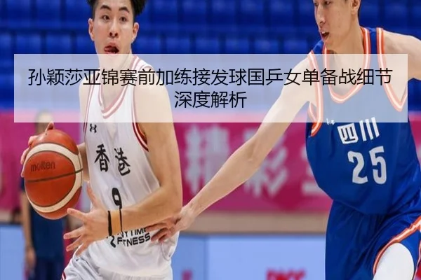 孙颖莎亚锦赛前加练接发球国乒女单备战细节深度解析