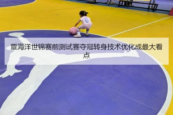 覃海洋世锦赛前测试赛夺冠转身技术优化成最大看点